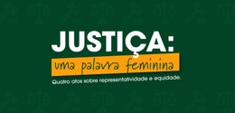 Banner com fundo verde cujo título é “Justiça: uma palavra feminina - Quatro Atos sobre Represen...